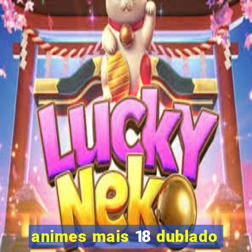 animes mais 18 dublado